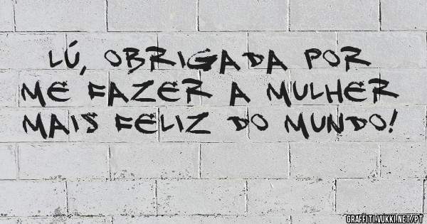 Lú, obrigada por me fazer a mulher mais feliz do mundo! 