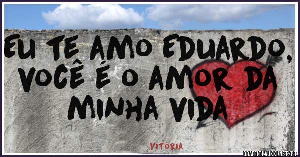 Eu te amo Eduardo, você é o amor da minha vida 