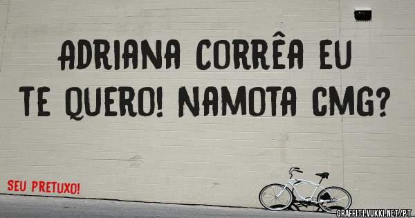 Adriana Corrêa eu te quero! Namota cmg?