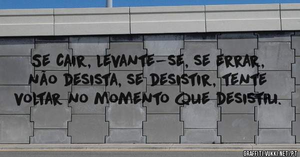 Se cair, levante-se, se errar, não desista, se desistir, tente voltar no momento que desistiu.