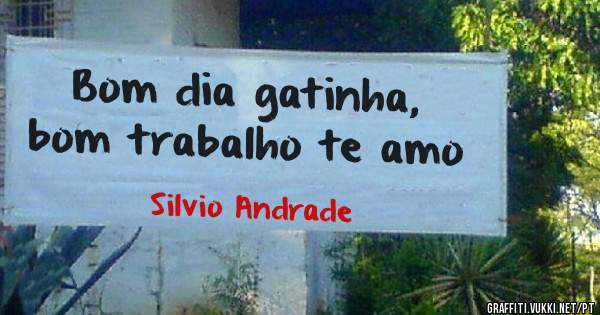 Bom dia gatinha, bom trabalho te amo