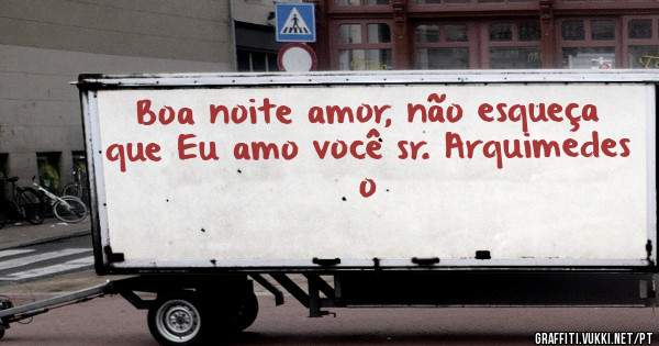 Boa noite amor, não esqueça que Eu amo você sr. Arquimedes o 