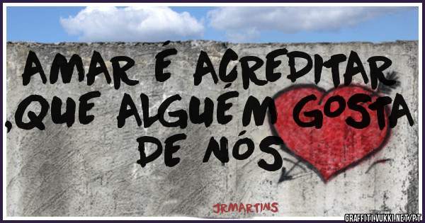 AMAR É ACREDITAR ,QUE ALGUÉM GOSTA DE NÓS