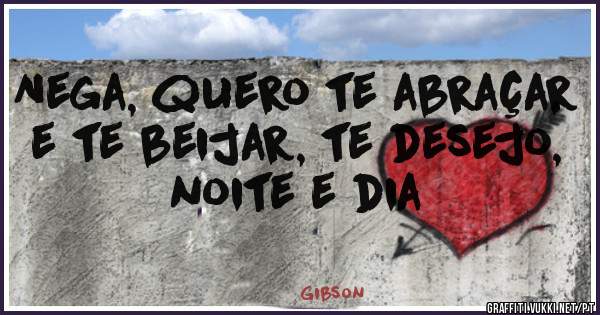 Nega, quero te abraçar e te beijar, te desejo, noite e dia