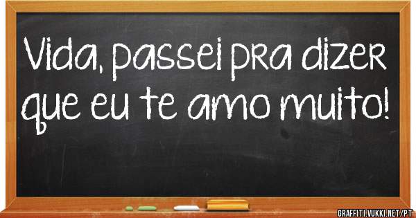 Vida, passei pra dizer que eu te amo muito!
