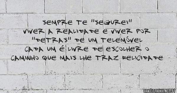 Sempre te ''segurei''
Viver a realidade e viver por ''detras'' de um telemóvel
Cada um é livre de escolher o caminho que mais lhe traz felicidade 