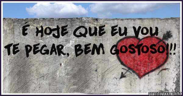 É hoje que eu vou te pegar, bem gostoso!!!