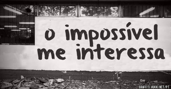 o impossível me interessa 