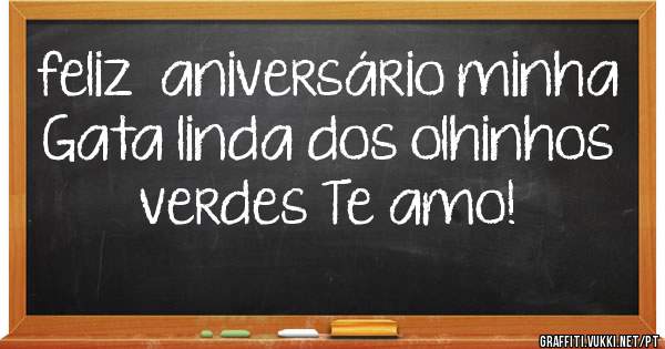 feliz  aniversário minha Gata linda dos olhinhos verdes Te amo!