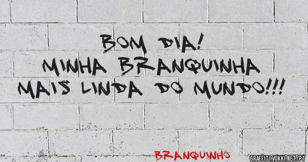 Bom dia! 
Minha Branquinha mais linda do mundo!!!