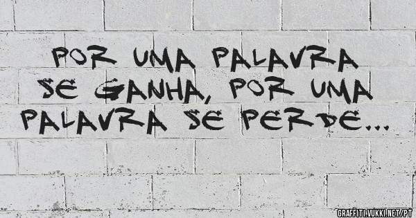 Por uma palavra se ganha, por uma palavra se perde...