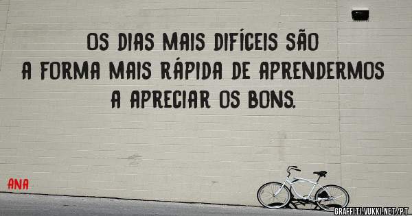 Os dias mais difíceis são a forma mais rápida de aprendermos a apreciar os bons.