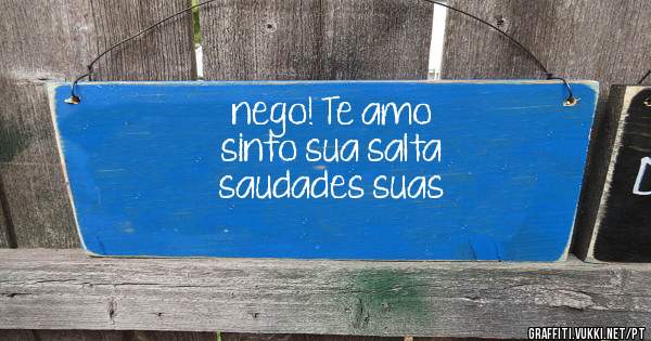 nego! Te amo 
sinto sua salta 
saudades suas