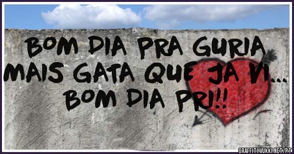 BOM DIA PRA GURIA MAIS GATA QUE JA VI...
BOM DIA PRI!!
