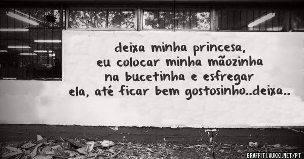 deixa minha princesa, eu colocar minha mãozinha na bucetinha e esfregar ela, até ficar bem gostosinho..deixa..
