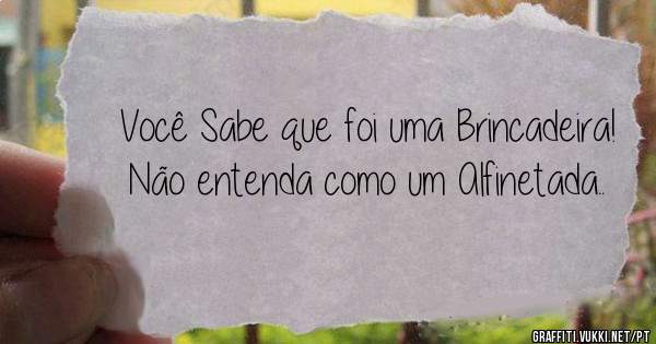 Você Sabe que foi uma Brincadeira!
Não entenda como um Alfinetada..