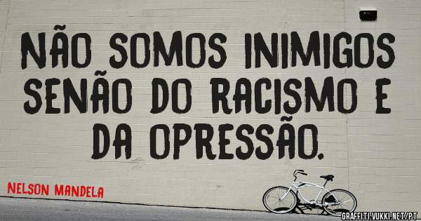 Não somos inimigos senão do racismo e da opressão.