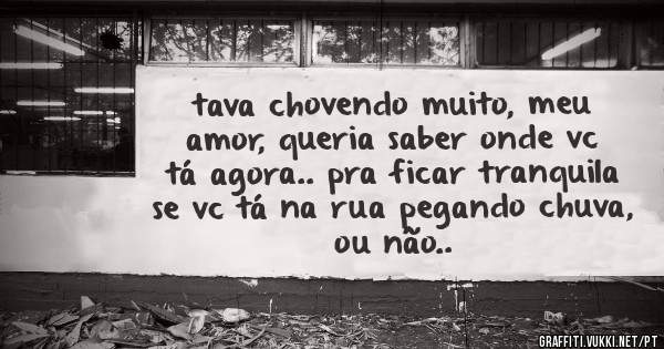 tava chovendo muito, meu amor, queria saber onde vc tá agora.. pra ficar tranquila se vc tá na rua pegando chuva, ou não..
