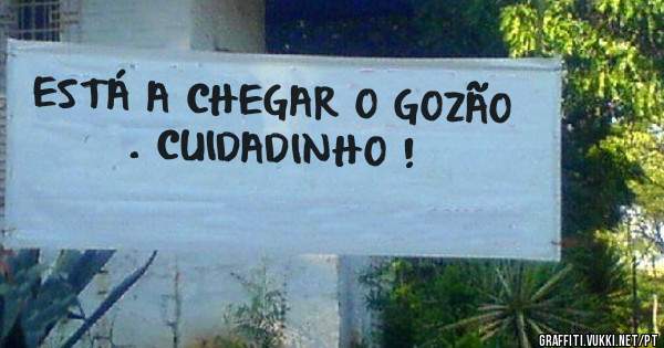 ESTÁ A CHEGAR O GOZÃO . CUIDADINHO !