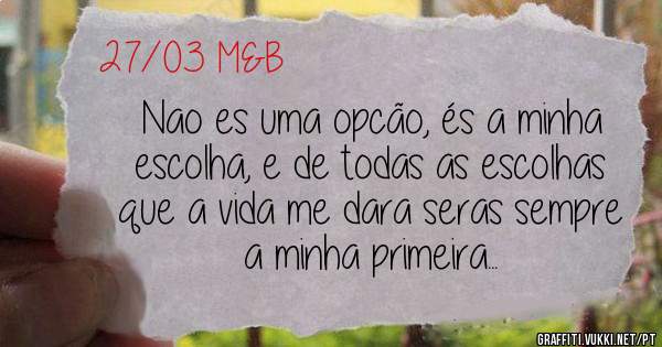 Nao es uma opcão, és a minha escolha, e de todas as escolhas que a vida me dara seras sempre a minha primeira...