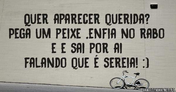 Quer aparecer querida?
Pega um peixe ,enfia no rabo e e sai por ai
falando que é sereia! :) 