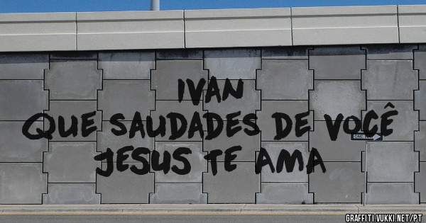 Ivan 
que saudades de vocÊ
JESUS TE AMA