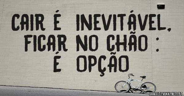 Cair é  inevitável,  ficar no chão :

                 É  OPÇÃO 
