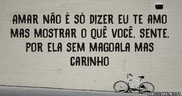 Amar não é só dizer eu te amo mas mostrar o quê você. Sente.  por ela sem magoala mas carinho