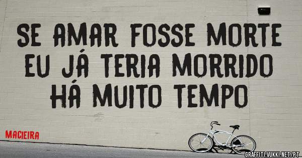 Se amar fosse morte eu já teria morrido há muito tempo