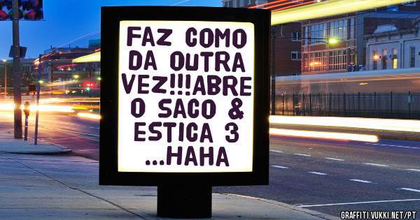 Faz como da outra vez!!!Abre o saco & estica 3 ...Haha