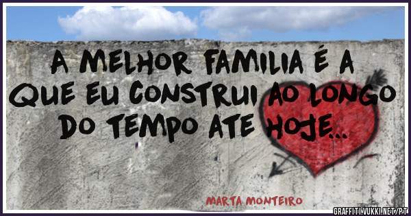 A melhor familia é a que eu construi ao longo do tempo ate hoje... 
