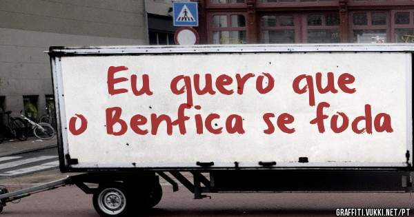 Eu quero que  o Benfica se foda 