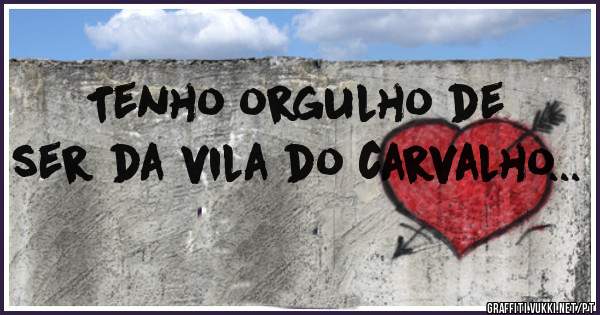 Tenho orgulho de ser da vila do carvalho... 