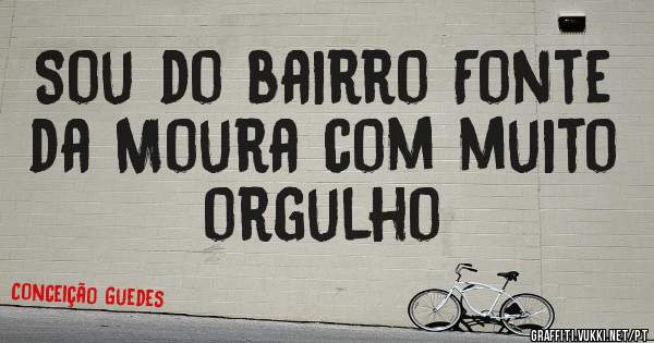 Sou do bairro Fonte da Moura com muito orgulho 