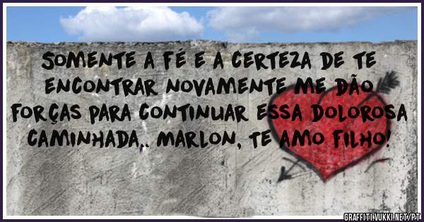 Somente a fé e a certeza de te encontrar novamente me dão forças para continuar essa dolorosa caminhada.. Marlon, Te amo filho! 