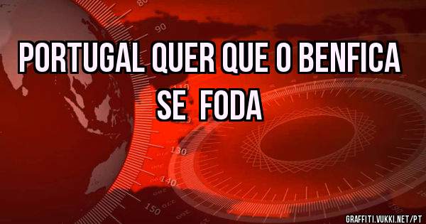 Portugal quer que o Benfica se  foda 