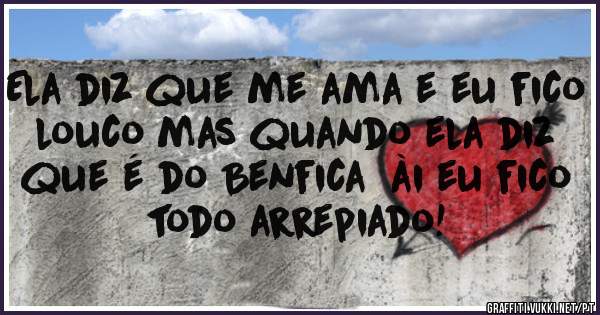 Ela diz que me ama e eu fico louco mas quando ela diz que é do Benfica  ài eu fico todo arrepiado!