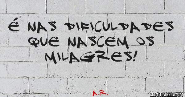 É nas dificuldades que nascem os milagres!