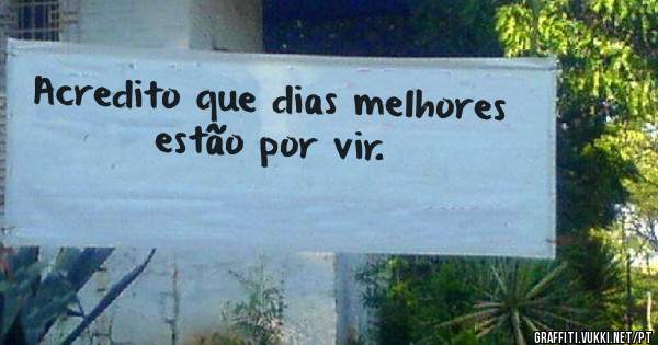 Acredito que dias melhores estão por vir.