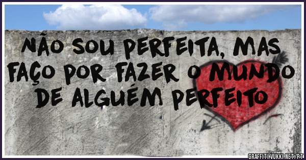 Não sou perfeita, mas faço por fazer o mundo de alguém perfeito 