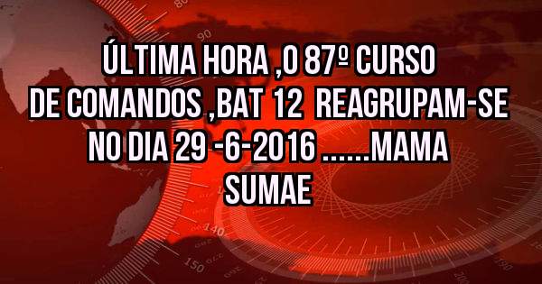 ÚLTIMA HORA ,O 87º CURSO DE COMANDOS ,BAT 12  REAGRUPAM-SE  NO DIA 29 -6-2016 ......MAMA SUMAE 