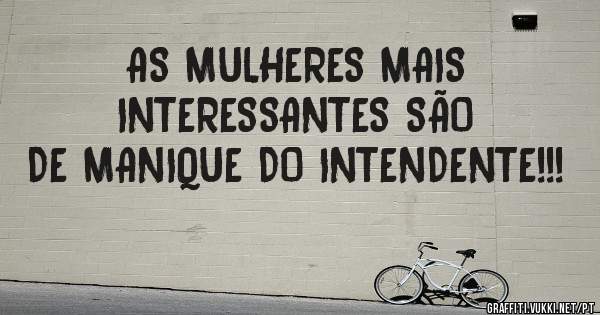 AS MULHERES MAIS INTERESSANTES SÃO DE MANIQUE DO INTENDENTE!!!