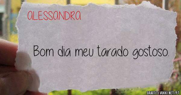 Bom dia meu tarado gostoso. 