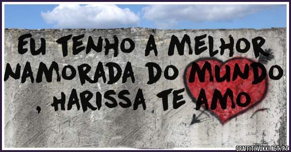 Eu tenho a melhor namorada do mundo , Harissa te amo 