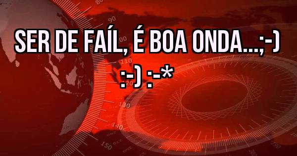 Ser de Faíl, é boa onda...;-) :-) :-*
