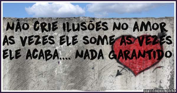 não crie ilusões no amor as vezes ele some as vezes ele acaba.... nada garantido