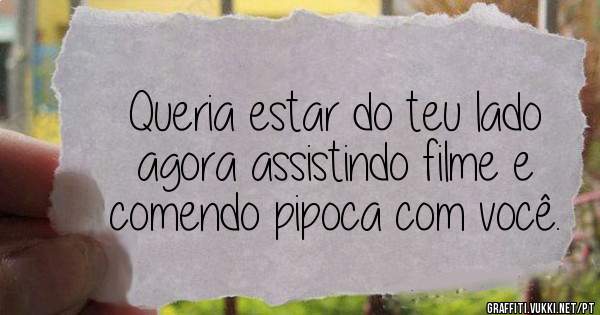 Queria estar do teu lado agora assistindo filme e comendo pipoca com você.