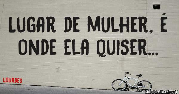 Lugar de mulher, é onde ela quiser...