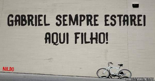 Gabriel sempre estarei aqui filho!