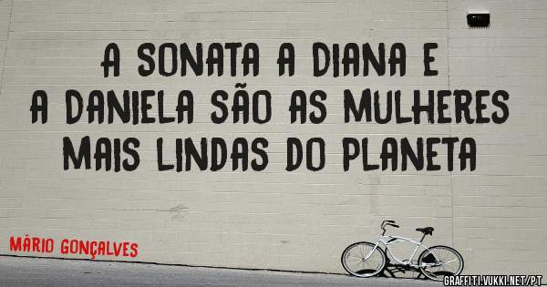 A Sonata a Diana e a Daniela são as mulheres mais lindas do Planeta